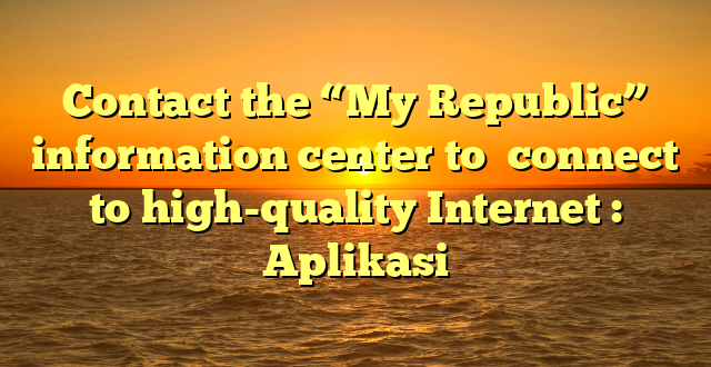Contact the “My Republic”  information center to  connect to high-quality Internet : Aplikasi